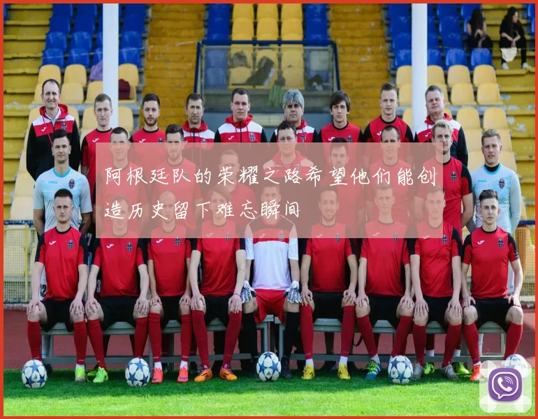 阿根廷队的荣耀之路希望他们能创造历史留下难忘瞬间