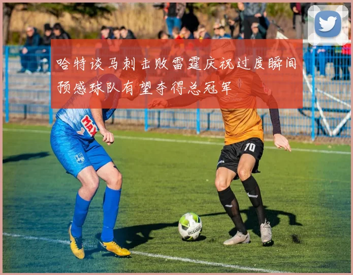 哈特谈马刺击败雷霆庆祝过度瞬间预感球队有望夺得总冠军