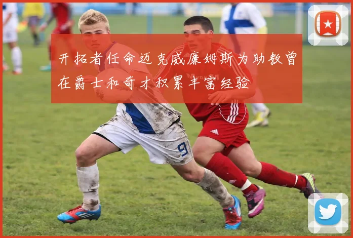 开拓者任命迈克威廉姆斯为助教曾在爵士和奇才积累丰富经验