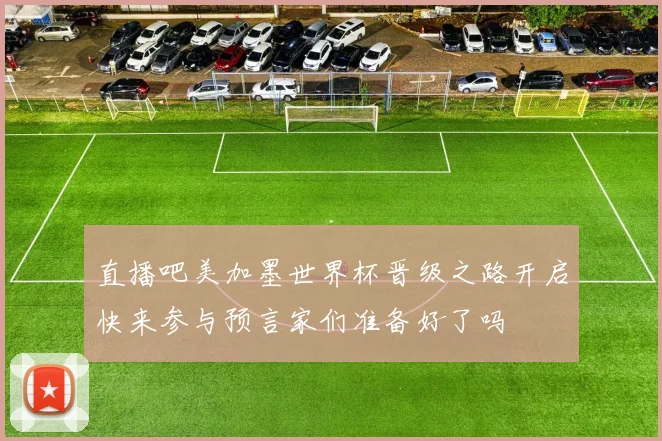 直播吧美加墨世界杯晋级之路开启快来参与预言家们准备好了吗