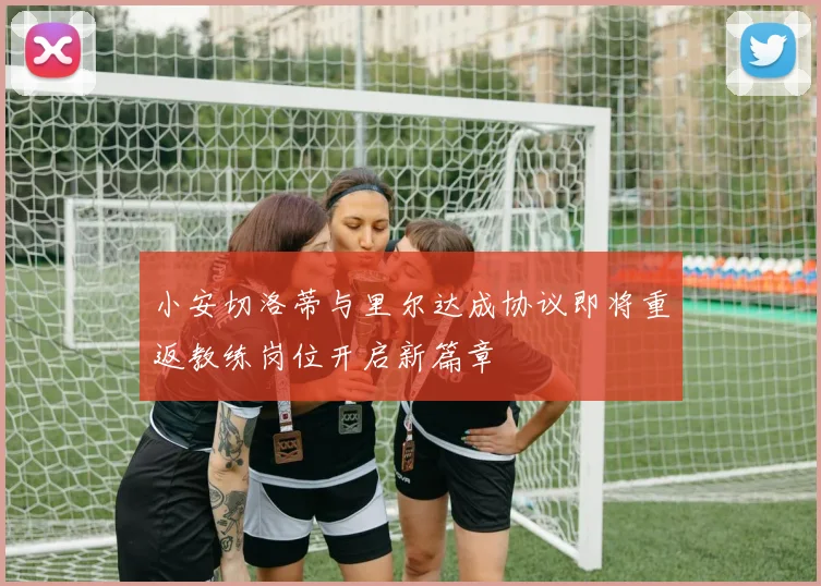小安切洛蒂与里尔达成协议即将重返教练岗位开启新篇章