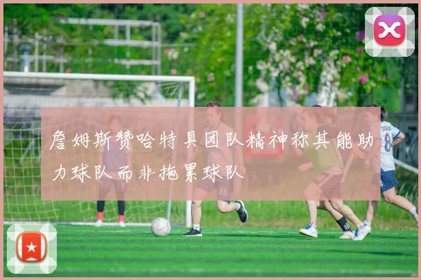 詹姆斯赞哈特具团队精神称其能助力球队而非拖累球队
