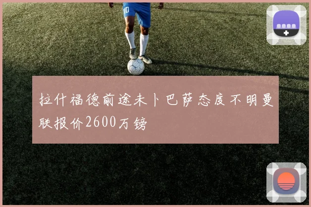 拉什福德前途未卜巴萨态度不明曼联报价2600万镑
