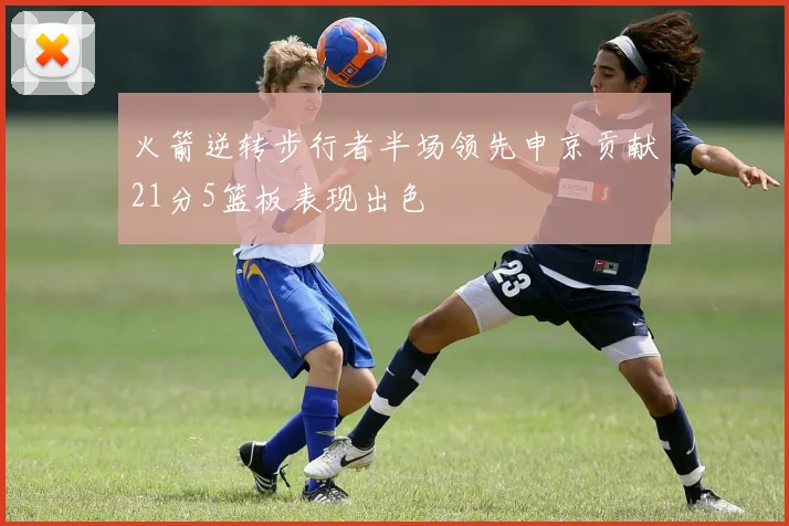 火箭逆转步行者半场领先申京贡献21分5篮板表现出色