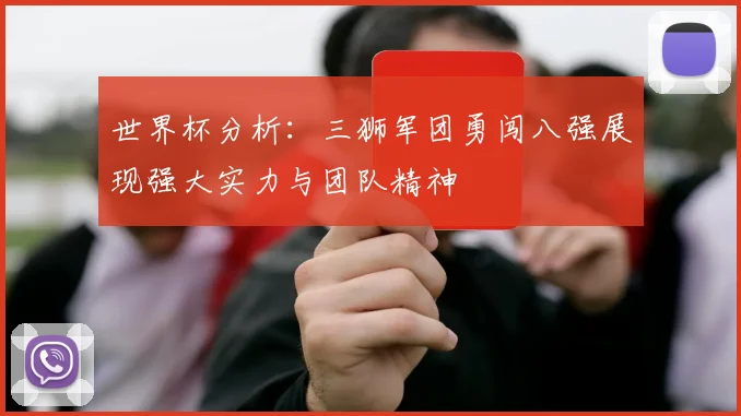 世界杯分析：三狮军团勇闯八强展现强大实力与团队精神