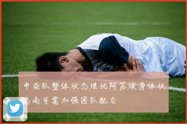 申花队整体状态堪忧阿苏埃身体状态尚可需加强团队配合