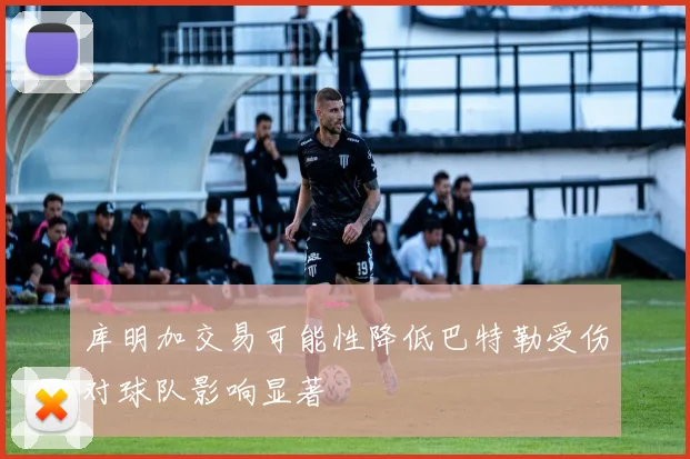 库明加交易可能性降低巴特勒受伤对球队影响显著