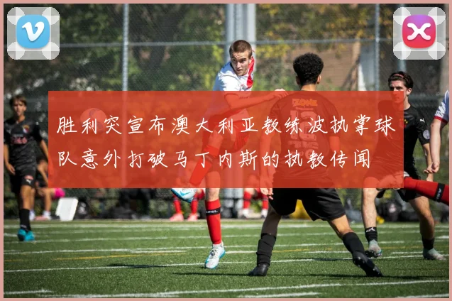 胜利突宣布澳大利亚教练波执掌球队意外打破马丁内斯的执教传闻