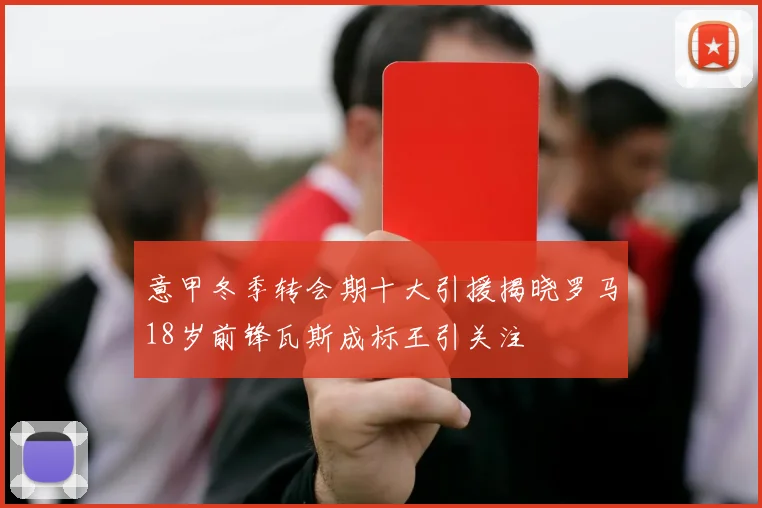 意甲冬季转会期十大引援揭晓罗马18岁前锋瓦斯成标王引关注