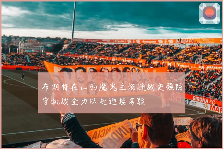 布朗将在山西魔鬼主场迎战更强防守挑战全力以赴迎接考验