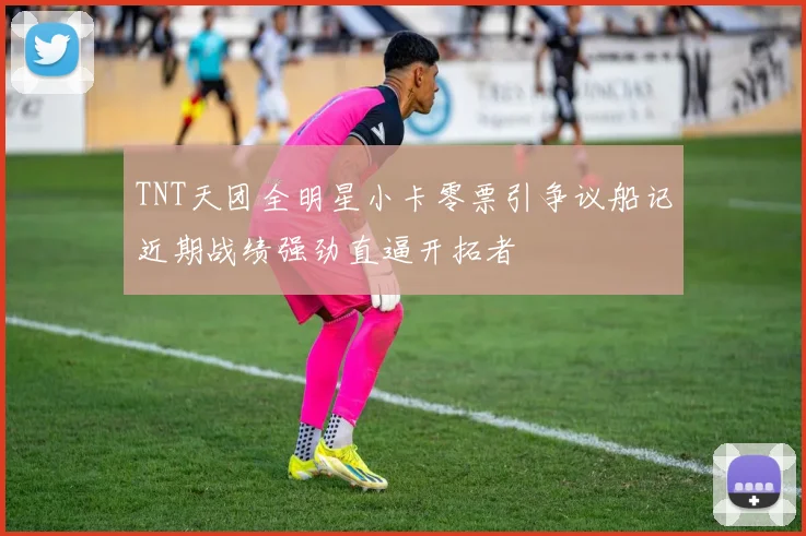 TNT天团全明星小卡零票引争议船记近期战绩强劲直逼开拓者