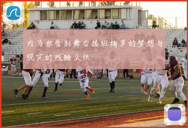 内马尔告别舞台接班梅罗的梦想与现实的残酷交织