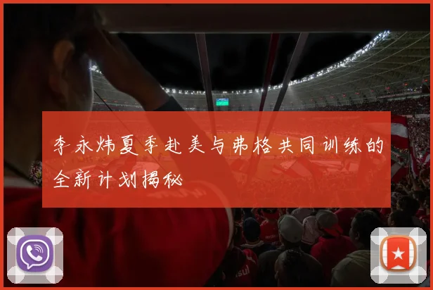 李永炜夏季赴美与弗格共同训练的全新计划揭秘
