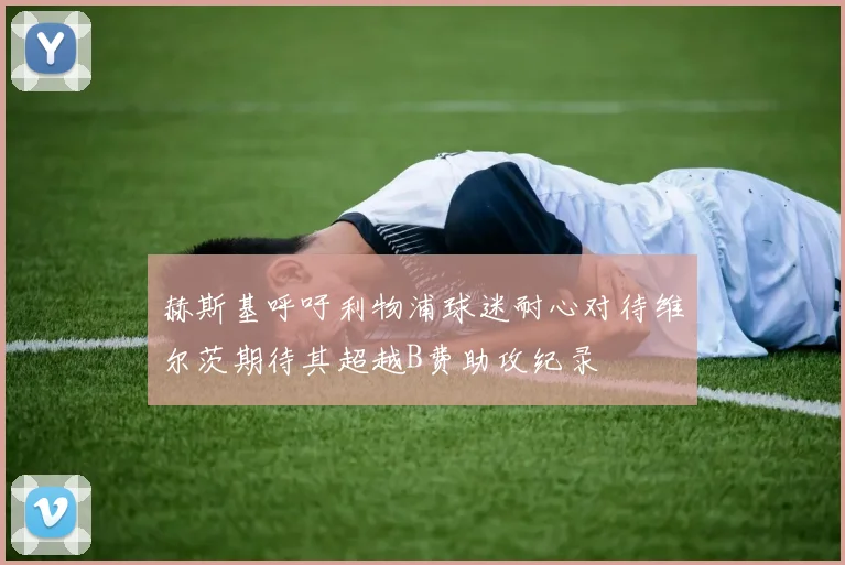 赫斯基呼吁利物浦球迷耐心对待维尔茨期待其超越B费助攻纪录