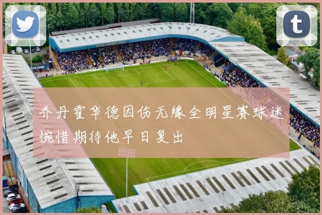 乔丹霍华德因伤无缘全明星赛球迷惋惜期待他早日复出