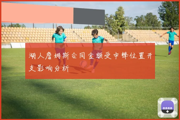 湖人詹姆斯合同金额受中锋位置开支影响分析