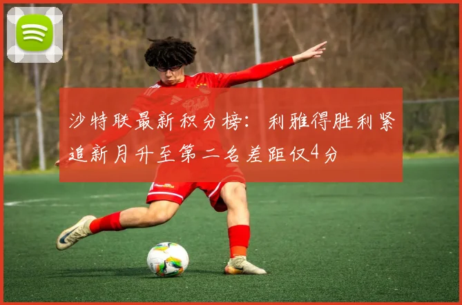 沙特联最新积分榜：利雅得胜利紧追新月升至第二名差距仅4分