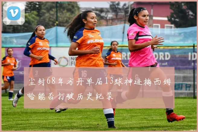 尘封68年方丹单届13球神迹梅西姆哈能否打破历史纪录