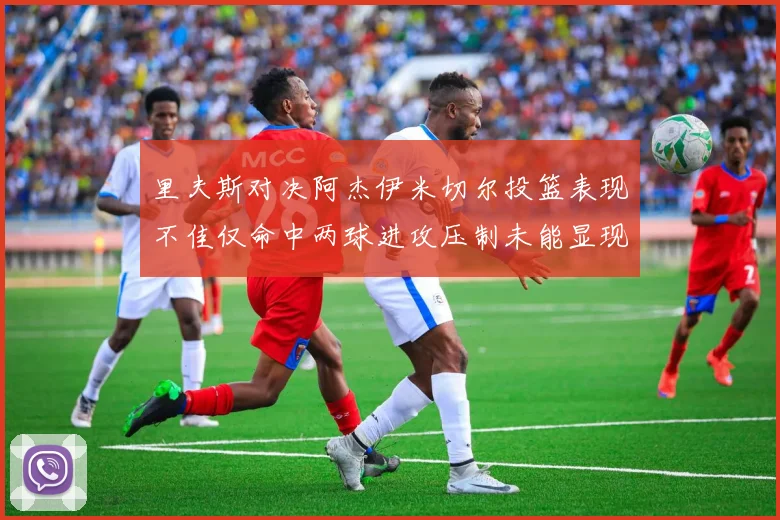 里夫斯对决阿杰伊米切尔投篮表现不佳仅命中两球进攻压制未能显现