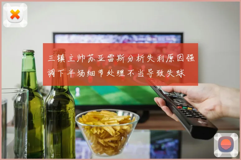 三镇主帅苏亚雷斯分析失利原因强调下半场细节处理不当导致失球