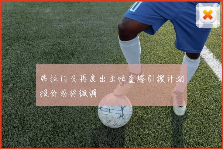 弗拉门戈再度出击帕奎塔引援计划报价或将微调