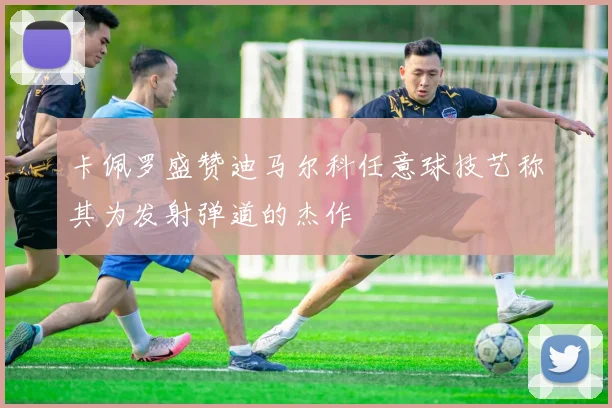 卡佩罗盛赞迪马尔科任意球技艺称其为发射弹道的杰作