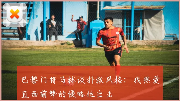 巴黎门将马林谈扑救风格：我热爱直面前锋的侵略性出击