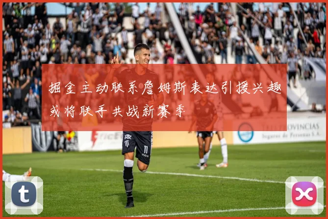 掘金主动联系詹姆斯表达引援兴趣或将联手共战新赛季