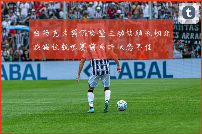 白巧克力调侃哈登主动协助米切尔找错位教练赛前或许状态不佳