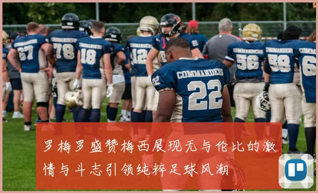罗梅罗盛赞梅西展现无与伦比的激情与斗志引领纯粹足球风潮