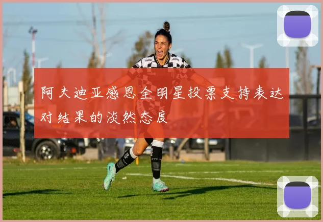 阿夫迪亚感恩全明星投票支持表达对结果的淡然态度