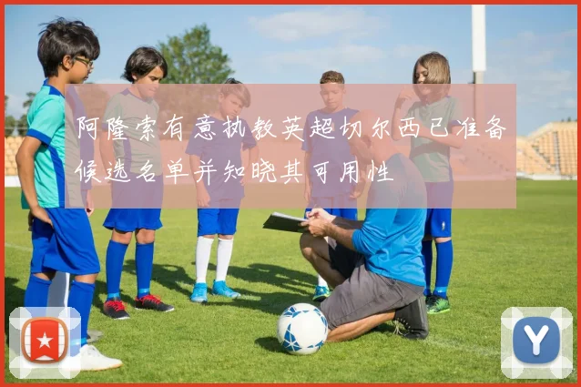 阿隆索有意执教英超切尔西已准备候选名单并知晓其可用性