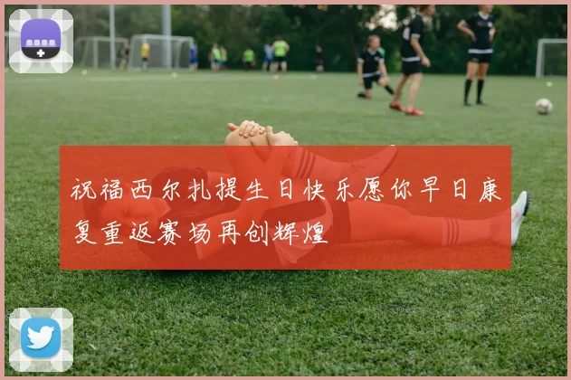 祝福西尔扎提生日快乐愿你早日康复重返赛场再创辉煌