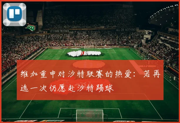 维加重申对沙特联赛的热爱：若再选一次仍愿赴沙特踢球